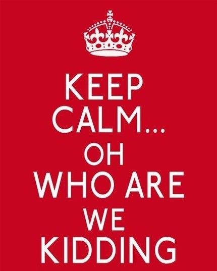 keep-calm-who-kidding.jpg.2d56f02644b997ba0733870a6d8374b5.jpg
