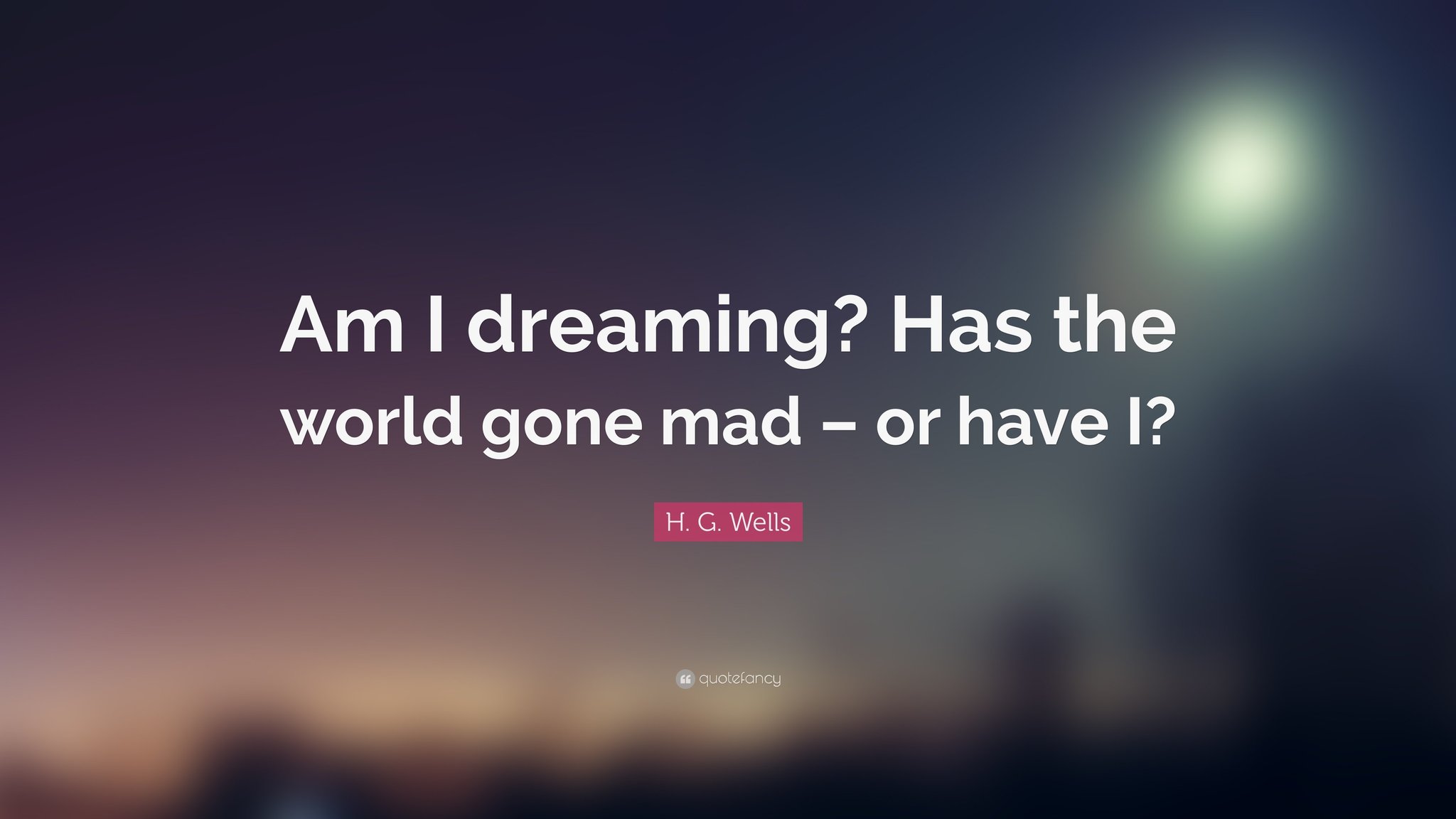 93096-H-G-Wells-Quote-Am-I-dreaming-Has-the-world-gone-mad-or-have-I.jpg